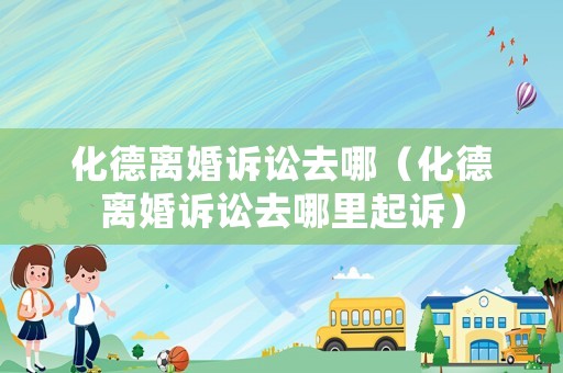 化德離婚訴訟去哪（化德離婚訴訟去哪里起訴）