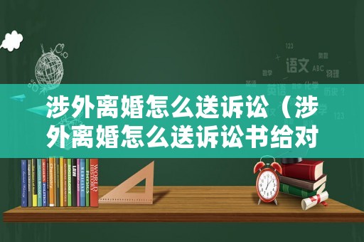 涉外離婚怎么送訴訟（涉外離婚怎么送訴訟書給對(duì)方）