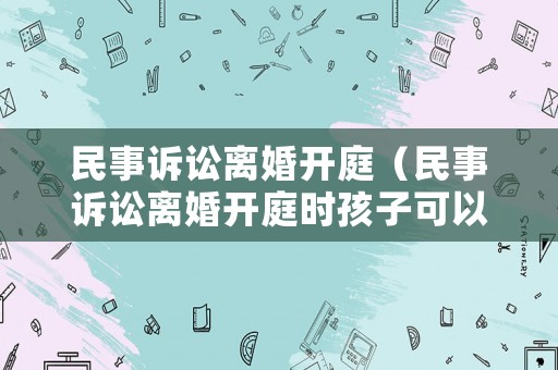 民事訴訟離婚開庭（民事訴訟離婚開庭時(shí)孩子可以不出庭嗎）