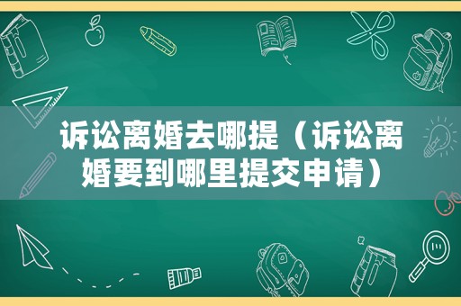 訴訟離婚去哪提（訴訟離婚要到哪里提交申請）