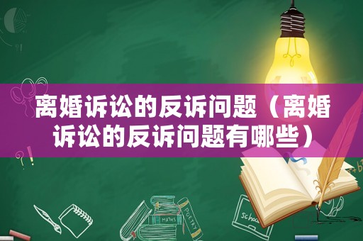 離婚訴訟的反訴問題（離婚訴訟的反訴問題有哪些）
