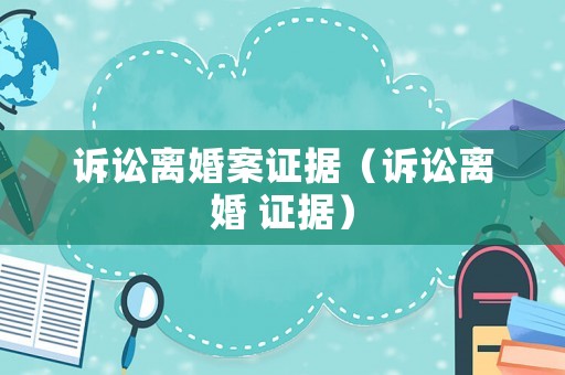 訴訟離婚案證據(jù)（訴訟離婚 證據(jù)）