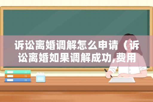 訴訟離婚調解怎么申請（訴訟離婚如果調解成功,費用由誰出）