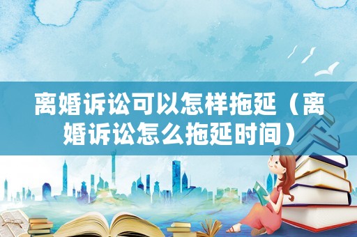 離婚訴訟可以怎樣拖延（離婚訴訟怎么拖延時間）