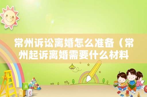 常州訴訟離婚怎么準備（常州起訴離婚需要什么材料）