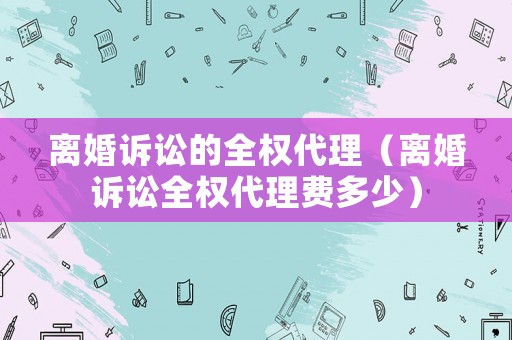 離婚訴訟的全權代理（離婚訴訟全權代理費多少）