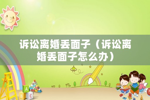 訴訟離婚丟面子（訴訟離婚丟面子怎么辦）