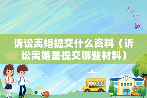 訴訟離婚提交什么資料（訴訟離婚需提交哪些材料）