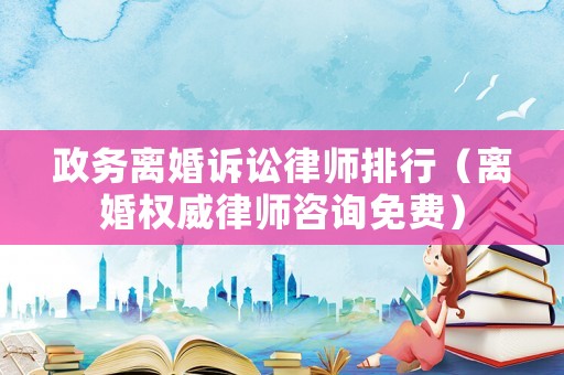 政務離婚訴訟律師排行（離婚權威律師咨詢免費）