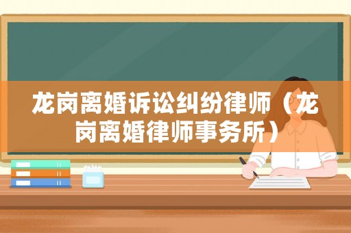 龍崗離婚訴訟糾紛律師（龍崗離婚律師事務(wù)所）