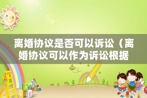 離婚協議是否可以訴訟（離婚協議可以作為訴訟根據嗎）