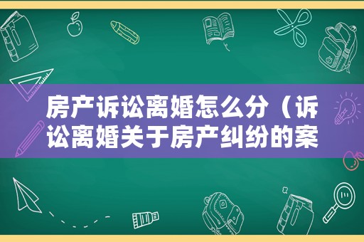 房產訴訟離婚怎么分（訴訟離婚關于房產糾紛的案件）