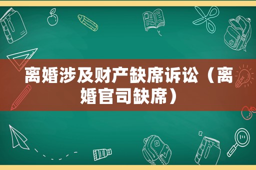 離婚涉及財產缺席訴訟（離婚官司缺席）