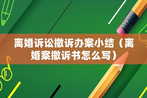 離婚訴訟撤訴辦案小結（離婚案撤訴書怎么寫）