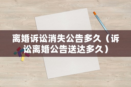 離婚訴訟消失公告多久（訴訟離婚公告送達多久）
