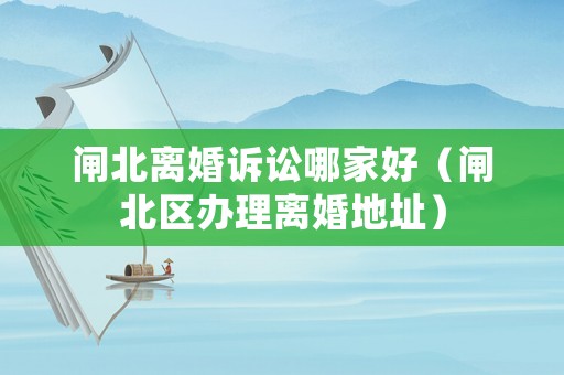 閘北離婚訴訟哪家好（閘北區(qū)辦理離婚地址）
