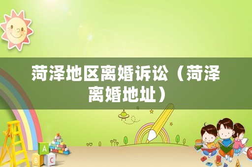 菏澤地區離婚訴訟（菏澤離婚地址）