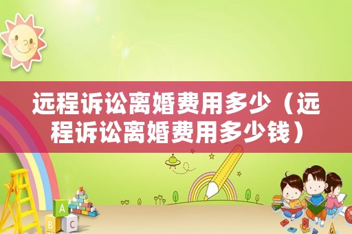 遠程訴訟離婚費用多少（遠程訴訟離婚費用多少錢）