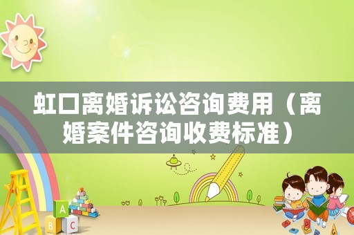 虹口離婚訴訟咨詢費用（離婚案件咨詢收費標準）