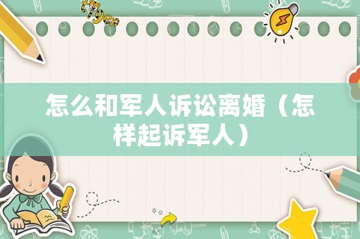 怎么和軍人訴訟離婚（怎樣起訴軍人）