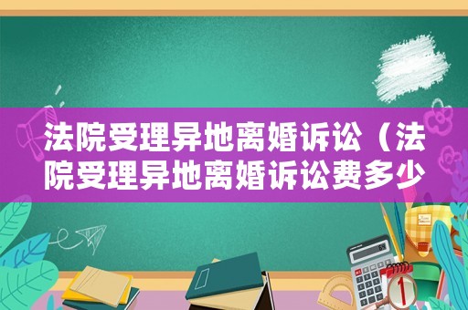 法院受理異地離婚訴訟（法院受理異地離婚訴訟費多少錢）