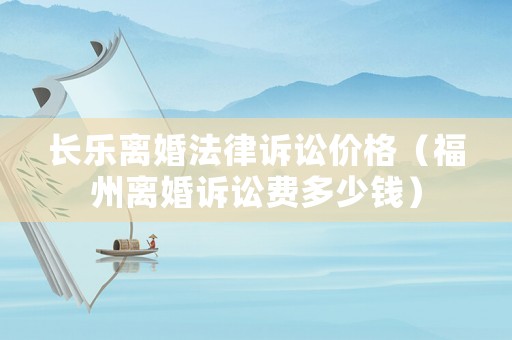 長樂離婚法律訴訟價格（福州離婚訴訟費多少錢）