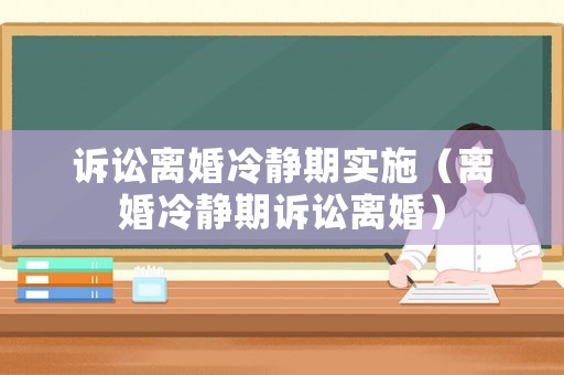 訴訟離婚冷靜期實施（離婚冷靜期訴訟離婚）