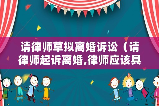 請律師草擬離婚訴訟（請律師起訴離婚,律師應該具體做些什么）