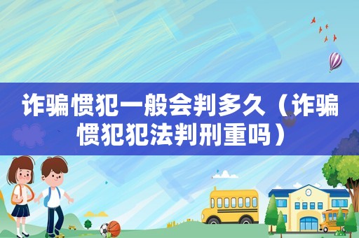 詐騙慣犯一般會判多久（詐騙慣犯犯法判刑重嗎）