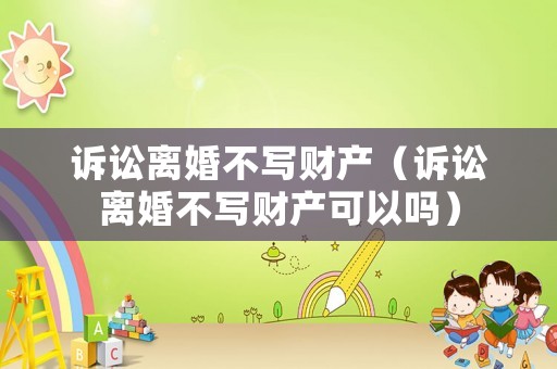訴訟離婚不寫財產（訴訟離婚不寫財產可以嗎）