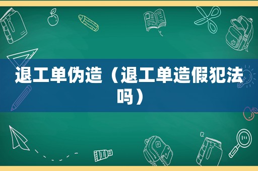 退工單偽造（退工單造假犯法嗎）