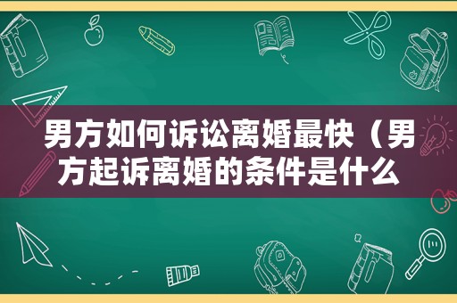 男方如何訴訟離婚最快（男方起訴離婚的條件是什么）