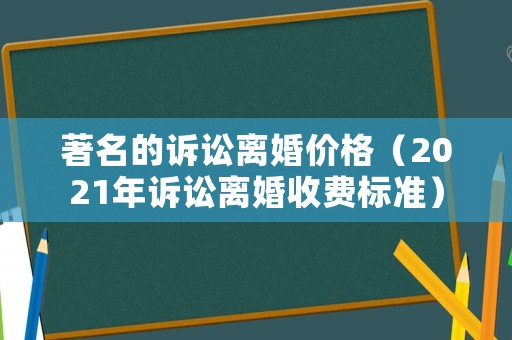 著名的訴訟離婚價格（2021年訴訟離婚收費標準）
