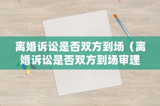 離婚訴訟是否雙方到場（離婚訴訟是否雙方到場審理）
