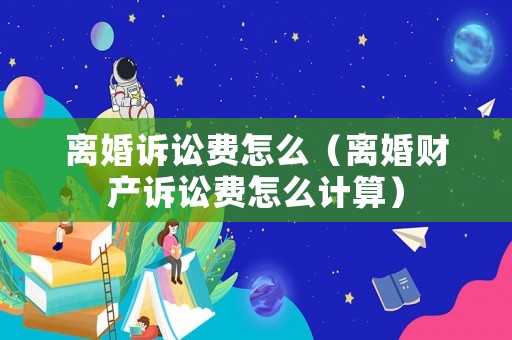 離婚訴訟費怎么（離婚財產(chǎn)訴訟費怎么計算）