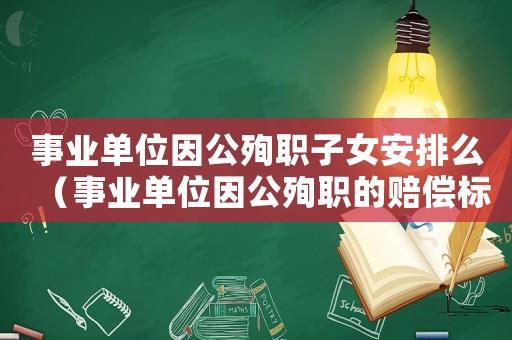 事業(yè)單位因公殉職子女安排么（事業(yè)單位因公殉職的賠償標(biāo)準(zhǔn)2015）
