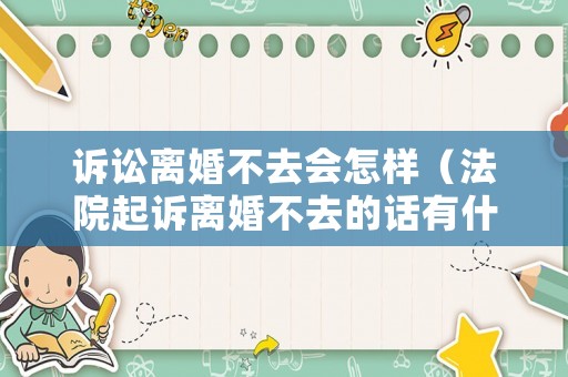 訴訟離婚不去會怎樣（法院起訴離婚不去的話有什么后果）