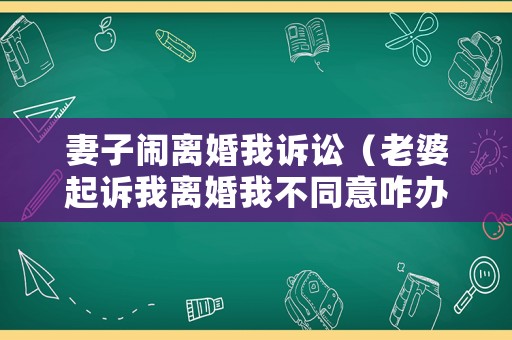 妻子鬧離婚我訴訟（老婆起訴我離婚我不同意咋辦）