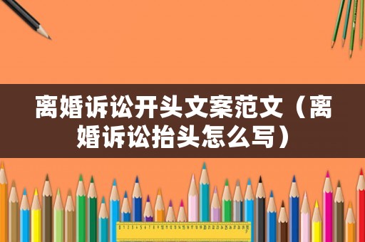 離婚訴訟開頭文案范文（離婚訴訟抬頭怎么寫）