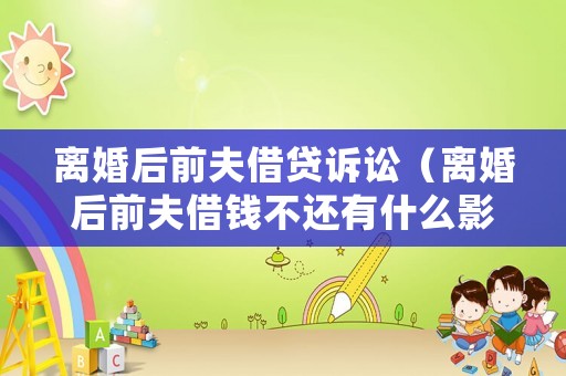 離婚后前夫借貸訴訟（離婚后前夫借錢不還有什么影響）