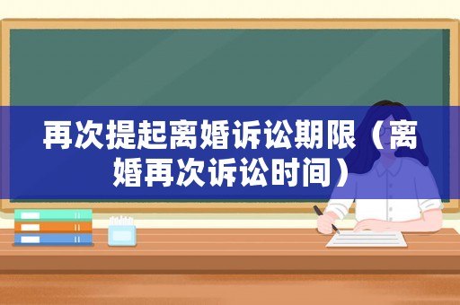 再次提起離婚訴訟期限（離婚再次訴訟時間）