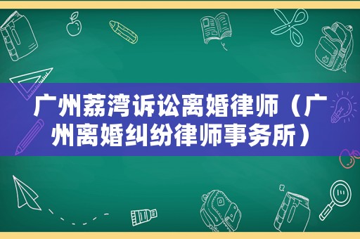 廣州荔灣訴訟離婚律師（廣州離婚糾紛律師事務所）