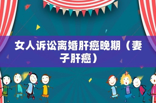 女人訴訟離婚肝癌晚期（妻子肝癌）