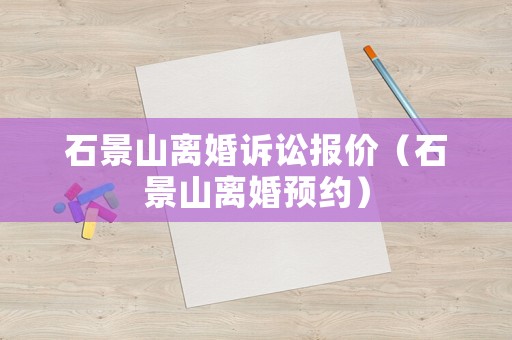 石景山離婚訴訟報(bào)價(jià)（石景山離婚預(yù)約）