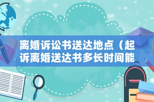 離婚訴訟書送達地點（起訴離婚送達書多長時間能到）