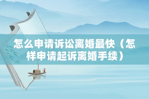 怎么申請訴訟離婚最快（怎樣申請起訴離婚手續）