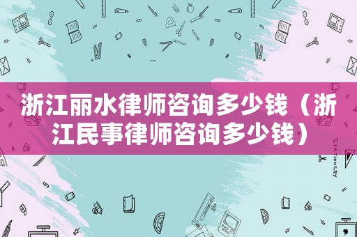 浙江麗水律師咨詢多少錢（浙江民事律師咨詢多少錢）