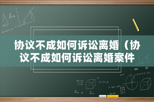 協議不成如何訴訟離婚（協議不成如何訴訟離婚案件）