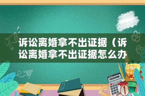 訴訟離婚拿不出證據(jù)（訴訟離婚拿不出證據(jù)怎么辦）
