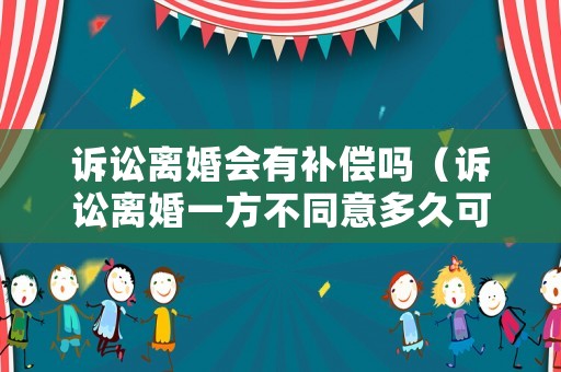 訴訟離婚會有補償嗎（訴訟離婚一方不同意多久可以判離）